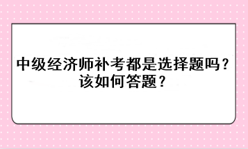 中級經(jīng)濟師補考都是選擇題嗎？該如何答題？