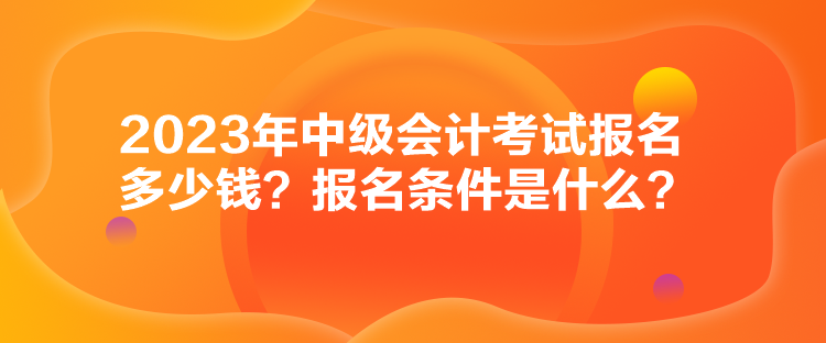 2023年中級會計考試報名多少錢？報名條件是什么？