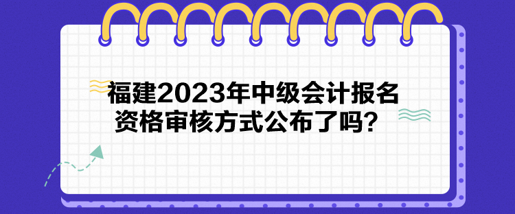 福建2023年中級(jí)會(huì)計(jì)報(bào)名資格審核方式公布了嗎？