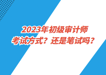 2023年初級審計師考試方式？還是筆試嗎？