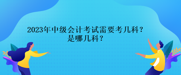 2023年中級(jí)會(huì)計(jì)考試需要考幾科？是哪幾科？