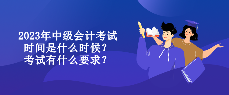 2023年中級會計考試時間是什么時候？考試有什么要求？