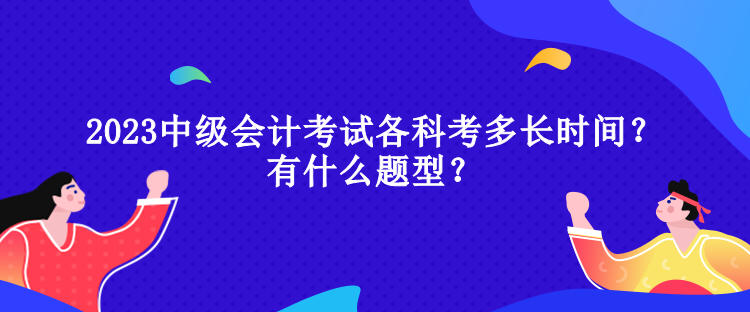 2023中級會計考試各科考多長時間？有什么題型？