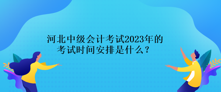 河北中級(jí)會(huì)計(jì)考試2023年的考試時(shí)間安排是什么？