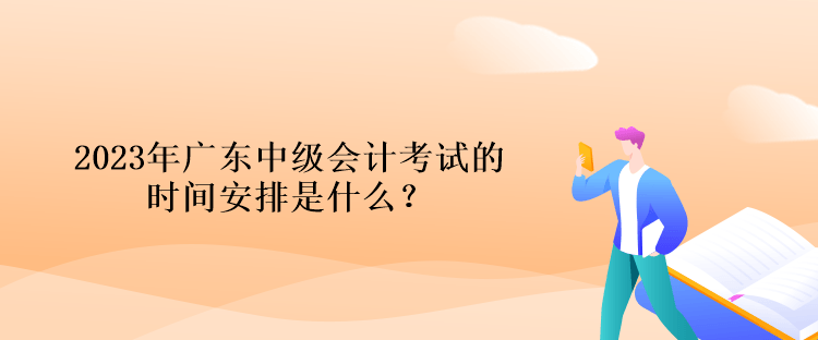 2023年廣東中級(jí)會(huì)計(jì)考試的時(shí)間安排是什么？