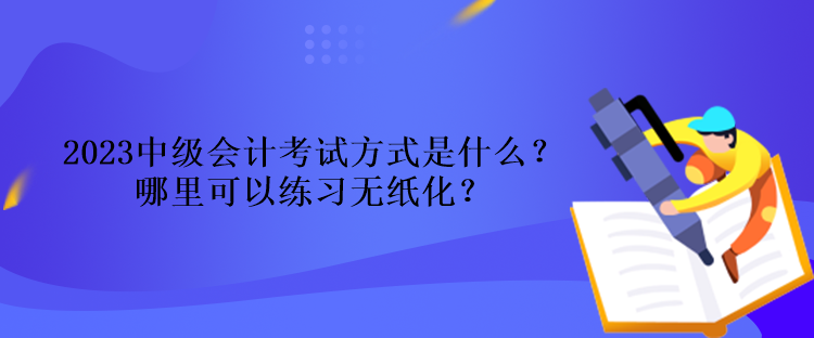 2023中級會計考試方式是什么？哪里可以練習(xí)無紙化？