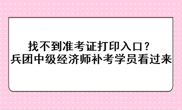 找不到準考證打印入口？兵團中級經(jīng)濟師補考學員看過來！