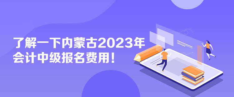 了解一下內蒙古2023年會計中級報名費用！