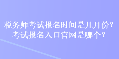 稅務師考試報名時間是幾月份？考試報名入口官網(wǎng)是哪個？