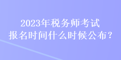 2023年稅務(wù)師考試報名時間什么時候公布？