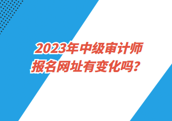 2023年中級審計(jì)師報(bào)名網(wǎng)址有變化嗎？