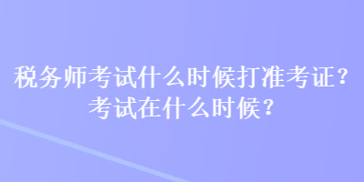 稅務(wù)師考試什么時(shí)候打準(zhǔn)考證？考試在什么時(shí)候？