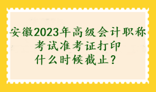 安徽2023年高級(jí)會(huì)計(jì)職稱考試準(zhǔn)考證打印什么時(shí)候截止？