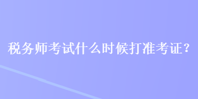 稅務(wù)師考試什么時候打準(zhǔn)考證？