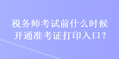 稅務(wù)師考試前什么時候開通準考證打印入口？