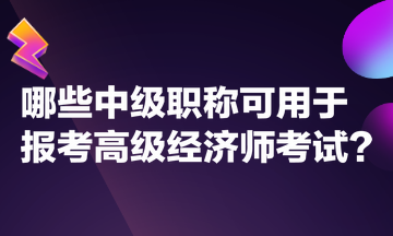 哪些中級(jí)職稱(chēng)可用于報(bào)考高級(jí)經(jīng)濟(jì)師考試？