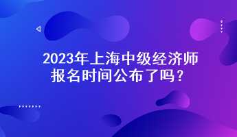 2023年上海中級經(jīng)濟(jì)師報名時間公布了嗎？