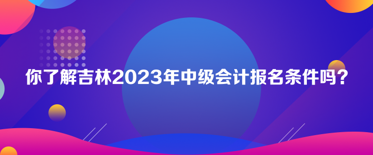 你了解吉林2023年中級(jí)會(huì)計(jì)報(bào)名條件嗎？