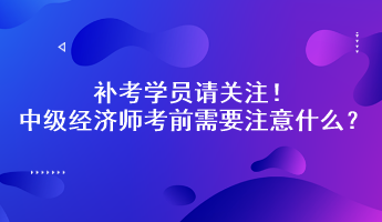 補(bǔ)考學(xué)員請(qǐng)關(guān)注！中級(jí)經(jīng)濟(jì)師考前需要注意什么？