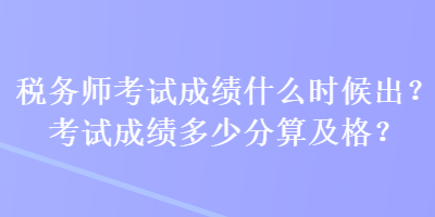 稅務(wù)師考試成績(jī)什么時(shí)候出？考試成績(jī)多少分算及格？