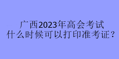 廣西2023年高會(huì)考試什么時(shí)候可以打印準(zhǔn)考證？