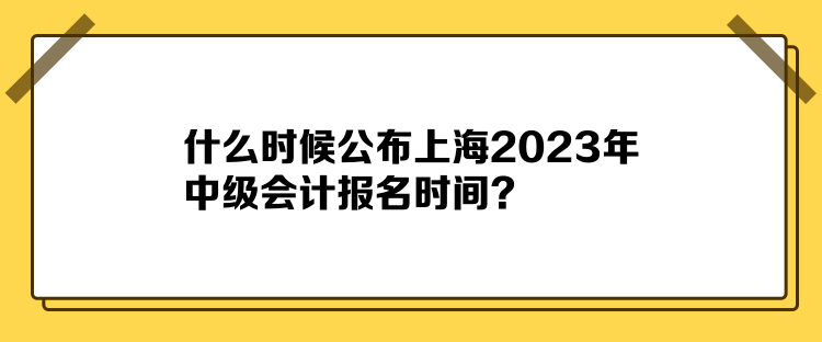 什么時(shí)候公布上海2023年中級(jí)會(huì)計(jì)報(bào)名時(shí)間？