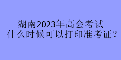 湖南2023年高會(huì)考試什么時(shí)候可以打印準(zhǔn)考證？