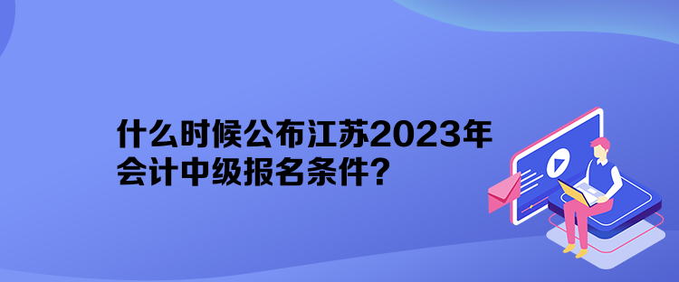 什么時候公布江蘇2023年會計中級報名條件？