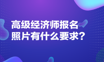 高級經(jīng)濟師報名照片有什么要求？