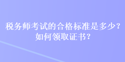 稅務(wù)師考試的合格標(biāo)準(zhǔn)是多少？如何領(lǐng)取證書(shū)？