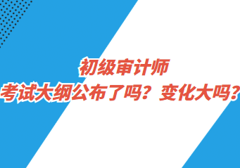 初級(jí)審計(jì)師考試大綱公布了嗎？變化大嗎？