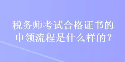 稅務(wù)師考試合格證書的申領(lǐng)流程是什么樣的？