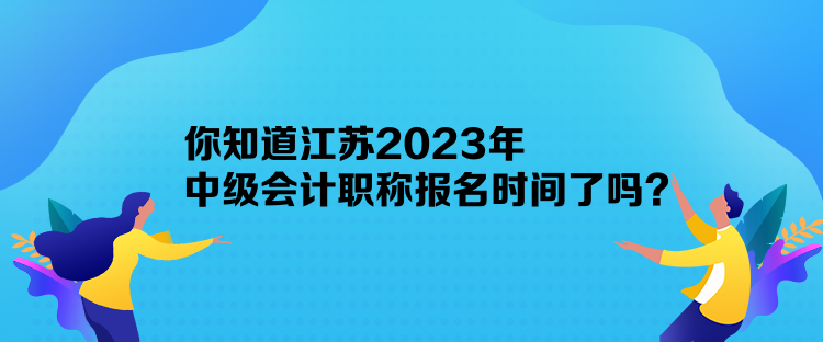 你知道江蘇2023年中級會計職稱報名時間了嗎？