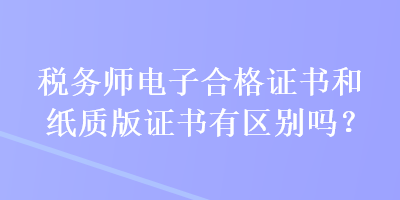 稅務(wù)師電子合格證書(shū)和紙質(zhì)版證書(shū)有區(qū)別嗎？