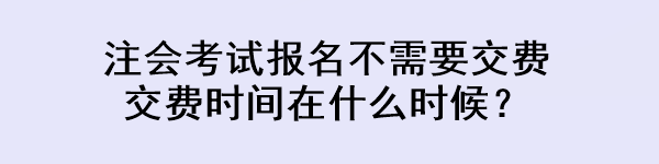 注會考試報名不需要交費 交費時間在什么時候？