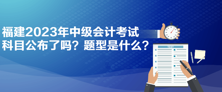 福建2023年中級(jí)會(huì)計(jì)考試科目公布了嗎？題型是什么？