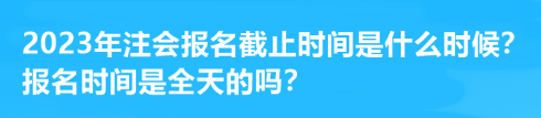 2023年注會報名截止時間是什么時候？報名時間是全天的嗎？