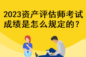 2023資產(chǎn)評(píng)估師考試成績(jī)是怎么規(guī)定的？