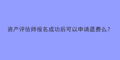 資產(chǎn)評估師報名成功后可以申請退費么？