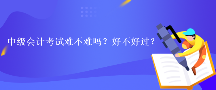 中級會計考試難不難嗎？好不好過？