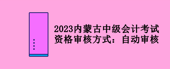 2023內(nèi)蒙古中級會計考試資格審核方式：自動審核