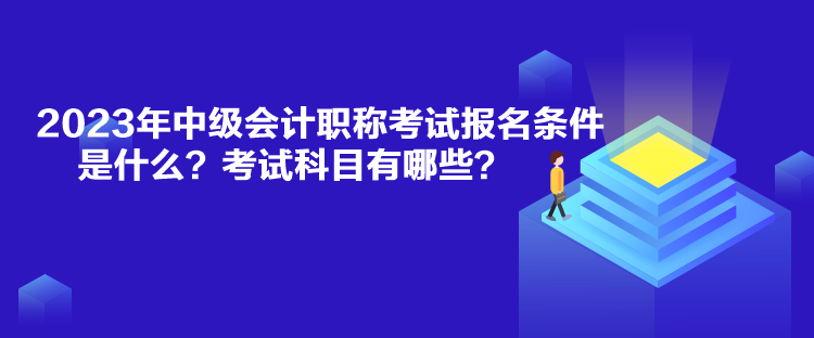 2023年中級會計職稱考試報名條件是什么？考試科目有哪些？