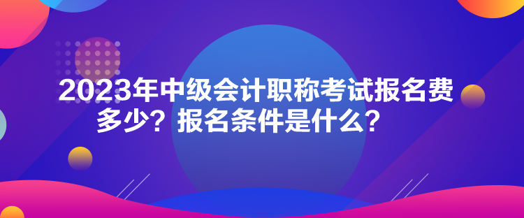 2023年中級(jí)會(huì)計(jì)職稱(chēng)考試報(bào)名費(fèi)多少？報(bào)名條件是什么？