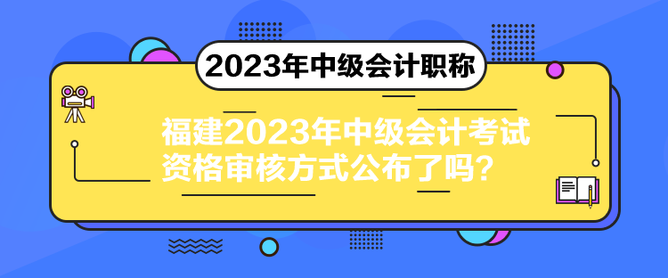 福建2023年中級(jí)會(huì)計(jì)考試資格審核方式公布了嗎？