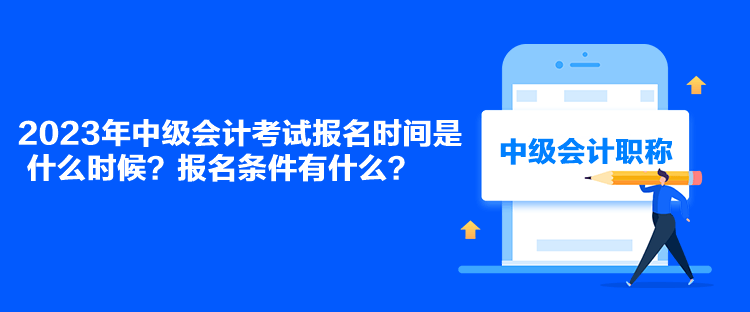 2023年中級會(huì)計(jì)考試報(bào)名時(shí)間是什么時(shí)候？報(bào)名條件有什么？