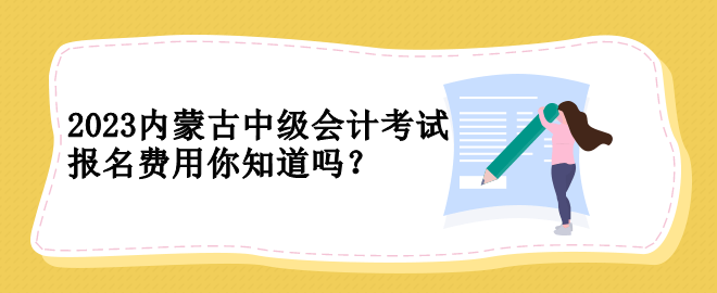 2023內(nèi)蒙古中級(jí)會(huì)計(jì)考試報(bào)名費(fèi)用你知道嗎？