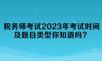 稅務(wù)師考試2023年考試時(shí)間及題目類型你知道嗎？