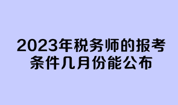 2023年稅務(wù)師的報(bào)考條件幾月份能公布？