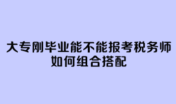 大專剛畢業(yè)能不能報考稅務(wù)師呢？如何組合搭配？