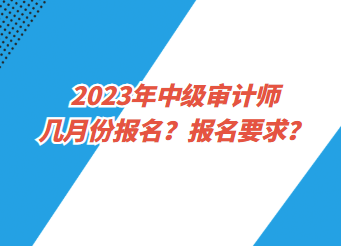 2023年中級(jí)審計(jì)師幾月份報(bào)名？報(bào)名要求？